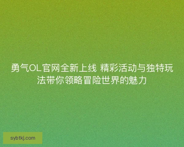 勇气OL官网全新上线 精彩活动与独特玩法带你领略冒险世界的魅力