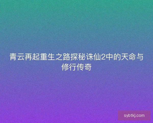 青云再起重生之路探秘诛仙2中的天命与修行传奇