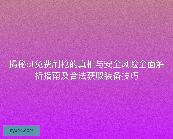 揭秘cf免费刷枪的真相与安全风险全面解析指南及合法获取装备技巧