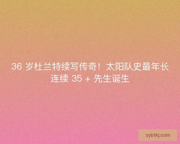 36 岁杜兰特续写传奇！太阳队史最年长连续 35 + 先生诞生