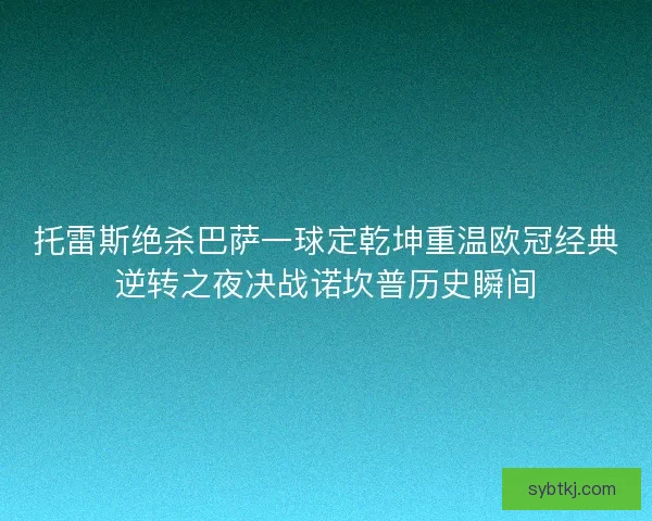 托雷斯绝杀巴萨一球定乾坤重温欧冠经典逆转之夜决战诺坎普历史瞬间