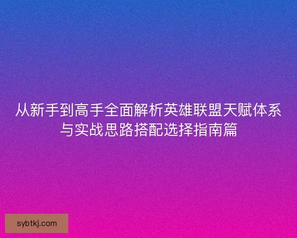 从新手到高手全面解析英雄联盟天赋体系与实战思路搭配选择指南篇