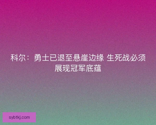科尔：勇士已退至悬崖边缘 生死战必须展现冠军底蕴