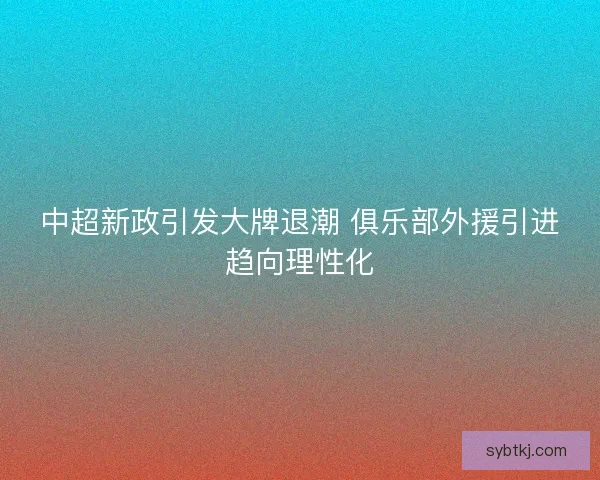 中超新政引发大牌退潮 俱乐部外援引进趋向理性化