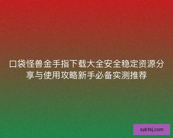 口袋怪兽金手指下载大全安全稳定资源分享与使用攻略新手必备实测推荐
