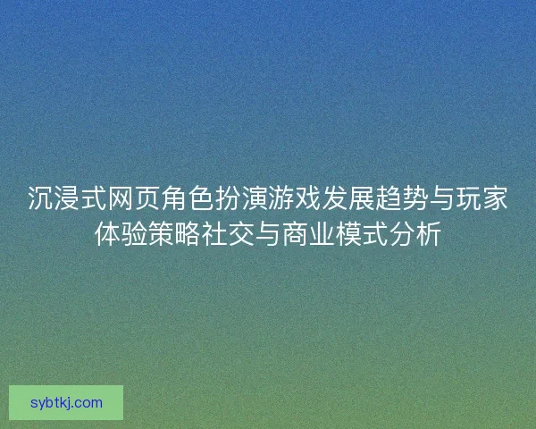 沉浸式网页角色扮演游戏发展趋势与玩家体验策略社交与商业模式分析