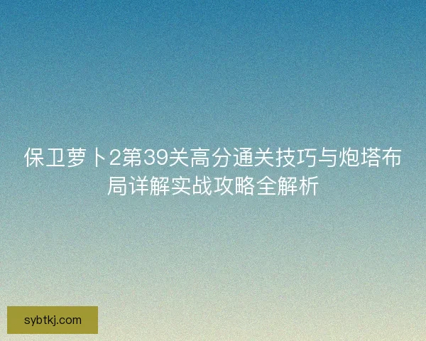 保卫萝卜2第39关高分通关技巧与炮塔布局详解实战攻略全解析