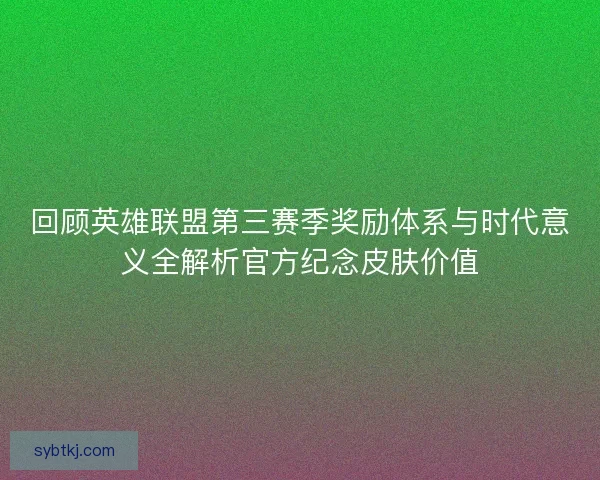 回顾英雄联盟第三赛季奖励体系与时代意义全解析官方纪念皮肤价值