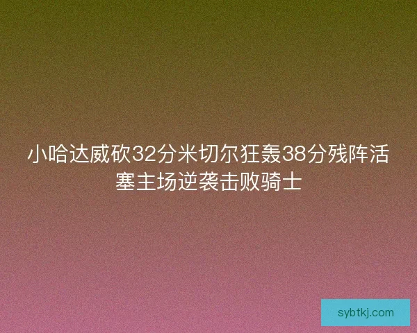 小哈达威砍32分米切尔狂轰38分残阵活塞主场逆袭击败骑士