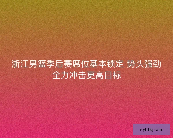浙江男篮季后赛席位基本锁定 势头强劲全力冲击更高目标