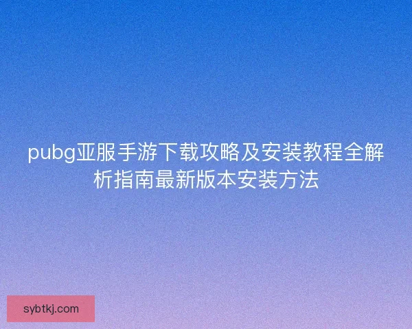 pubg亚服手游下载攻略及安装教程全解析指南最新版本安装方法
