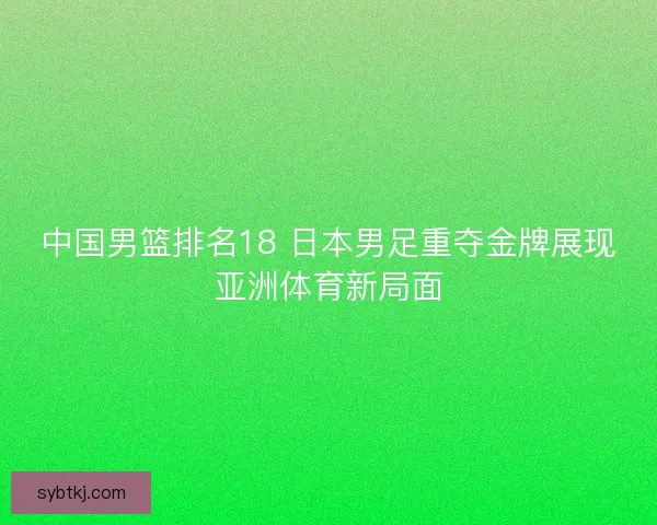中国男篮排名18 日本男足重夺金牌展现亚洲体育新局面
